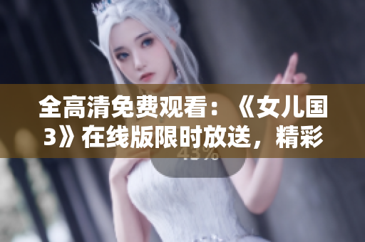 全高清免費(fèi)觀看：《女兒國(guó)3》在線版限時(shí)放送，精彩續(xù)集盡情暢享！