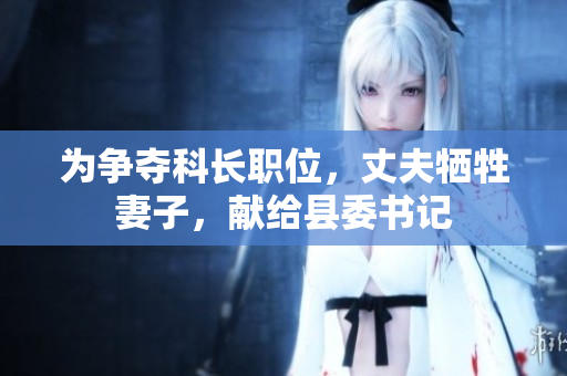 為爭(zhēng)奪科長(zhǎng)職位，丈夫犧牲妻子，獻(xiàn)給縣委書記