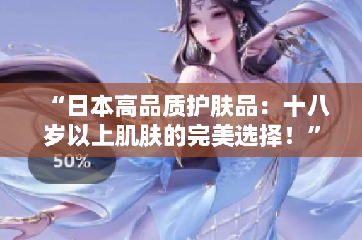 “日本高品質(zhì)護(hù)膚品：十八歲以上肌膚的完美選擇！”