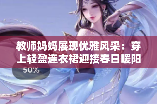 教師媽媽展現(xiàn)優(yōu)雅風(fēng)采：穿上輕盈連衣裙迎接春日暖陽(yáng)