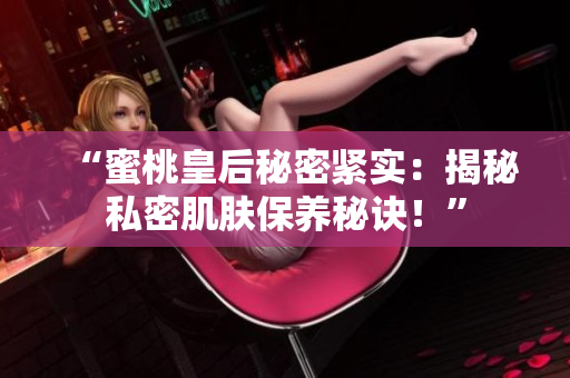 “蜜桃皇后秘密緊實(shí)：揭秘私密肌膚保養(yǎng)秘訣！”