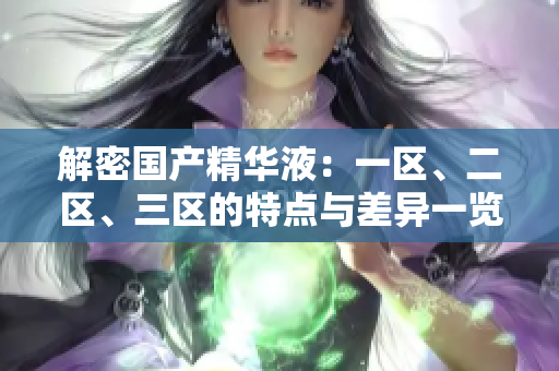 解密?chē)?guó)產(chǎn)精華液：一區(qū)、二區(qū)、三區(qū)的特點(diǎn)與差異一覽