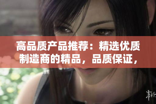 高品質(zhì)產(chǎn)品推薦：精選優(yōu)質(zhì)制造商的精品，品質(zhì)保證，物超所值！