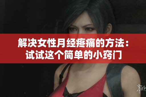 解決女性月經(jīng)疼痛的方法：試試這個(gè)簡單的小竅門