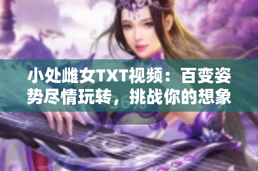 小處雌女TXT視頻：百變姿勢盡情玩轉(zhuǎn)，挑戰(zhàn)你的想象力！