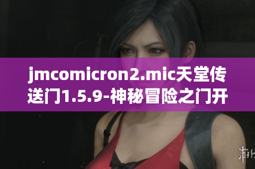 jmcomicron2.mic天堂傳送門1.5.9-神秘冒險(xiǎn)之門開啟新篇章