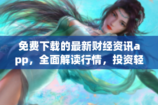 免費(fèi)下載的最新財(cái)經(jīng)資訊app，全面解讀行情，投資輕松上手