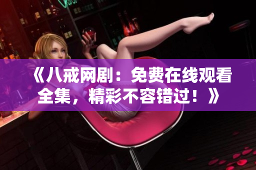 《八戒網(wǎng)?。好赓M(fèi)在線觀看全集，精彩不容錯(cuò)過！》
