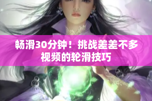 暢滑30分鐘！挑戰(zhàn)差差不多視頻的輪滑技巧