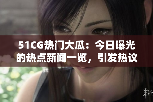 51CG熱門大瓜：今日曝光的熱點(diǎn)新聞一覽，引發(fā)熱議的話題盡在首頁(yè)！