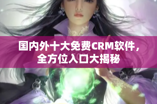 國(guó)內(nèi)外十大免費(fèi)CRM軟件，全方位入口大揭秘