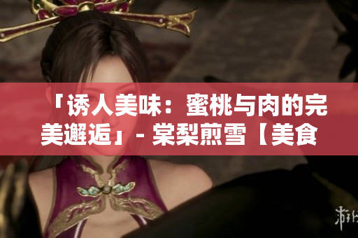 「誘人美味：蜜桃與肉的完美邂逅」- 棠梨煎雪【美食篇】
