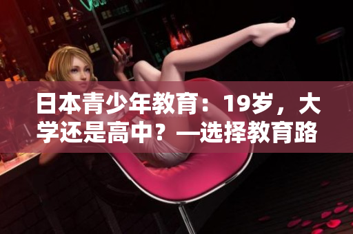 日本青少年教育:19歲,大學(xué)還是高中?—選擇教育路徑的挑戰(zhàn) 日本青少年教育:19歲,大學(xué)還是高中?—選擇教育路徑的挑戰(zhàn)