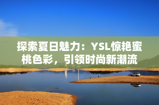 探索夏日魅力:YSL驚艷蜜桃色彩,引領時尚新潮流 探索夏日魅力:YSL驚艷蜜桃色彩,引領時尚新潮流