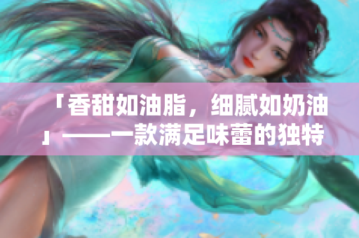 「香甜如油脂，細(xì)膩如奶油」——一款滿足味蕾的獨(dú)特甜品