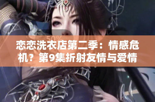 戀戀洗衣店第二季：情感危機(jī)？第9集折射友情與愛情的錯(cuò)綜糾葛