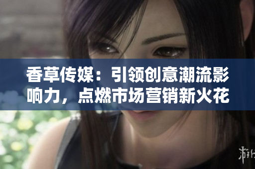 香草傳媒：引領(lǐng)創(chuàng)意潮流影響力，點(diǎn)燃市場營銷新火花