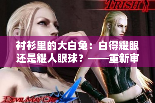 襯衫里的大白兔：白得耀眼還是耀人眼球？——重新審視其外觀和質(zhì)地