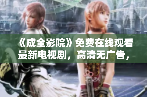 《成全影院》免費(fèi)在線觀看最新電視劇，高清無(wú)廣告，盡在成全影院！