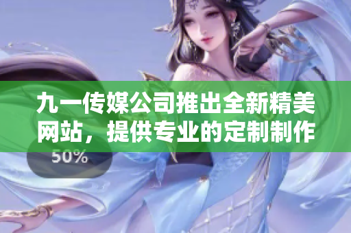 九一傳媒公司推出全新精美網(wǎng)站，提供專業(yè)的定制制作服務(wù)