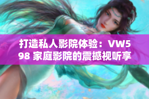 打造私人影院體驗(yàn)：VW598 家庭影院的震撼視聽(tīng)享受