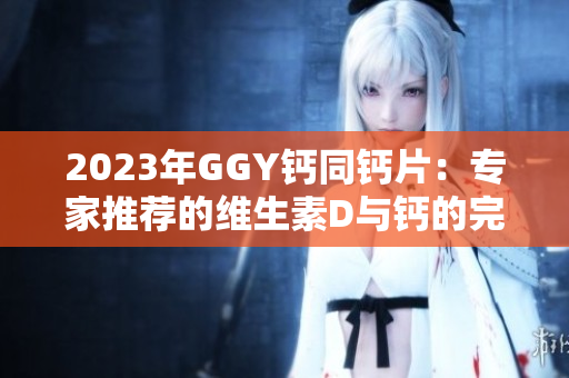 2023年GGY鈣同鈣片：專家推薦的維生素D與鈣的完美搭配