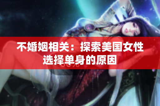不婚姻相關(guān)：探索美國女性選擇單身的原因