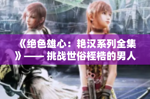 《絕色雄心：艷漢系列全集》—— 挑戰(zhàn)世俗桎梏的男人魅力展示