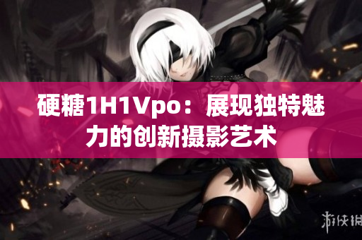 硬糖1H1Vpo：展現(xiàn)獨特魅力的創(chuàng)新攝影藝術(shù)