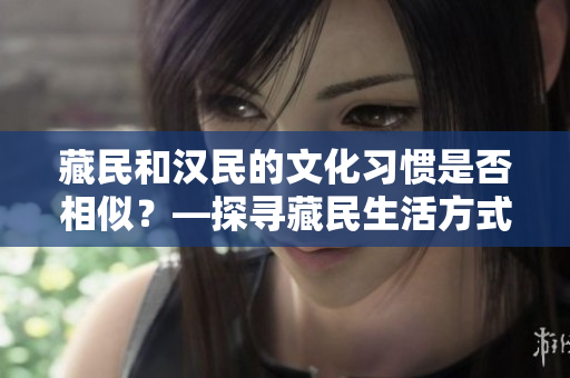 藏民和漢民的文化習慣是否相似？—探尋藏民生活方式與漢民的異同