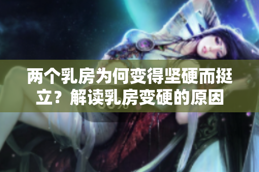 兩個乳房為何變得堅硬而挺立？解讀乳房變硬的原因