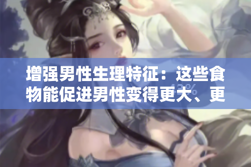 增強(qiáng)男性生理特征：這些食物能促進(jìn)男性變得更大、更粗、更長