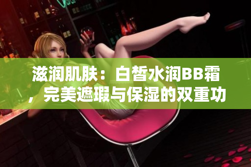 滋潤肌膚：白皙水潤BB霜，完美遮瑕與保濕的雙重功效
