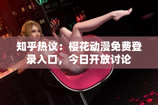 知乎熱議：櫻花動(dòng)漫免費(fèi)登錄入口，今日開(kāi)放討論