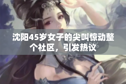 沈陽(yáng)45歲女子的尖叫驚動(dòng)整個(gè)社區(qū)，引發(fā)熱議