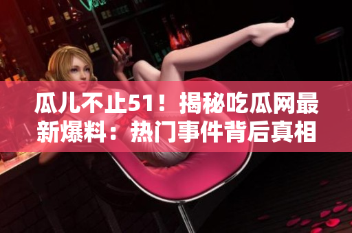 瓜兒不止51！揭秘吃瓜網(wǎng)最新爆料：熱門(mén)事件背后真相大起底！