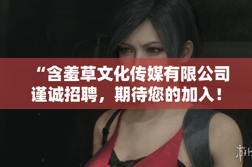“含羞草文化傳媒有限公司謹誠招聘，期待您的加入！”