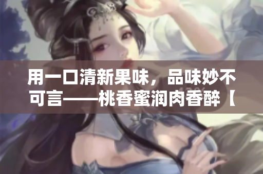 用一口清新果味，品味妙不可言——桃香蜜潤肉香醉【棠梨煎雪】