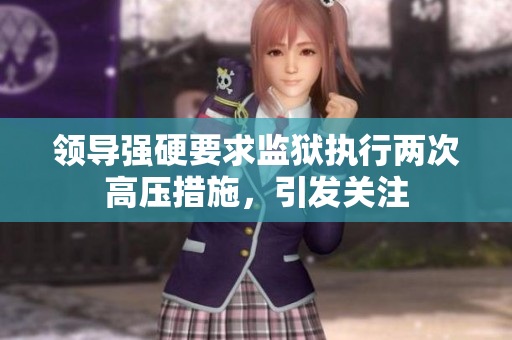 領(lǐng)導(dǎo)強(qiáng)硬要求監(jiān)獄執(zhí)行兩次高壓措施，引發(fā)關(guān)注
