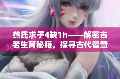 燕氏求子4缺1h——解密古老生育秘籍，探尋古代智慧助孕奇方