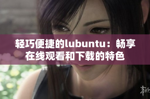 輕巧便捷的lubuntu：暢享在線觀看和下載的特色