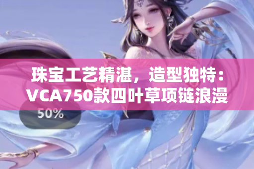珠寶工藝精湛，造型獨特：VCA750款四葉草項鏈浪漫迷人