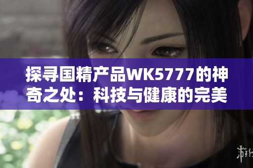 探尋國精產品WK5777的神奇之處：科技與健康的完美融合