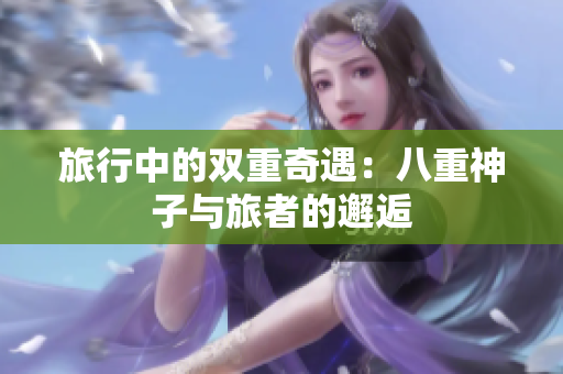 旅行中的雙重奇遇：八重神子與旅者的邂逅