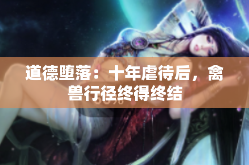 道德墮落：十年虐待后，禽獸行徑終得終結