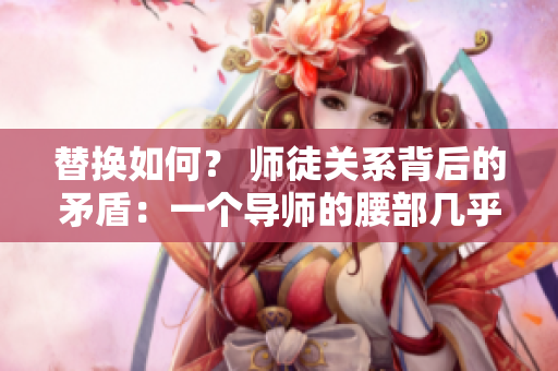 替換如何？ 師徒關系背后的矛盾：一個導師的腰部幾乎承受不了