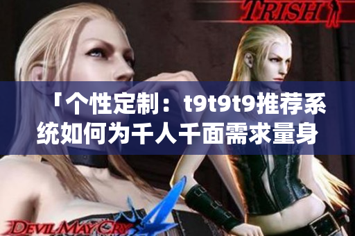 「個性定制：t9t9t9推薦系統(tǒng)如何為千人千面需求量身定制？」