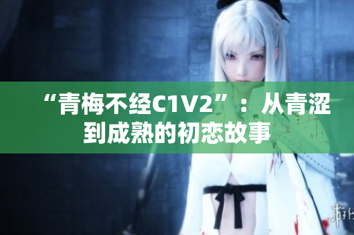 “青梅不經(jīng)C1V2”：從青澀到成熟的初戀故事