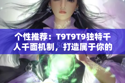 個性推薦：T9T9T9獨特千人千面機制，打造屬于你的專屬推薦體驗！
