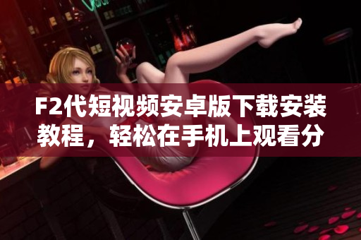 F2代短視頻安卓版下載安裝教程，輕松在手機(jī)上觀看分享視頻